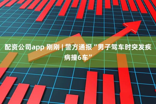 配资公司app 刚刚 | 警方通报“男子驾车时突发疾病撞6车”