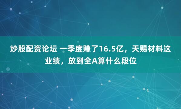 炒股配资论坛 一季度赚了16.5亿，天赐材料这业绩，放到全A算什么段位