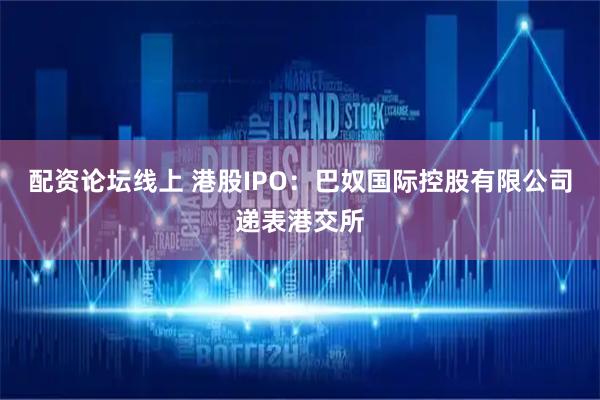 配资论坛线上 港股IPO：巴奴国际控股有限公司递表港交所