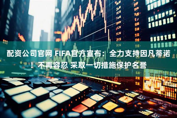 配资公司官网 FIFA官方宣布：全力支持因凡蒂诺！不再容忍 采取一切措施保护名誉