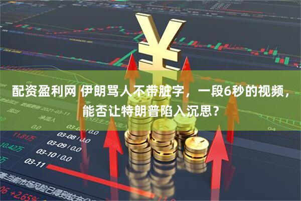 配资盈利网 伊朗骂人不带脏字，一段6秒的视频，能否让特朗普陷入沉思？