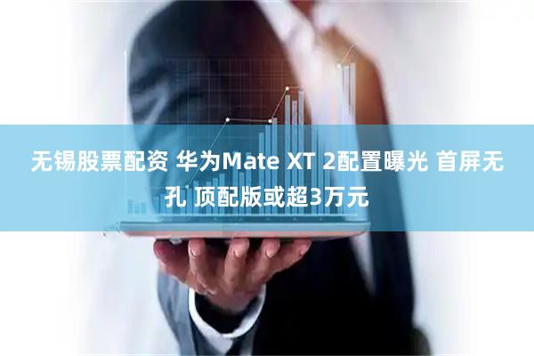 无锡股票配资 华为Mate XT 2配置曝光 首屏无孔 顶配版或超3万元