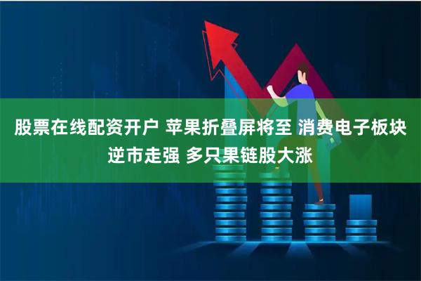 股票在线配资开户 苹果折叠屏将至 消费电子板块逆市走强 多只果链股大涨